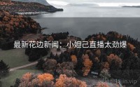 最新花边新闻：小妲己直播太劲爆