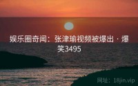 娱乐圈奇闻：张津瑜视频被爆出 · 爆笑3495