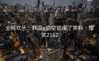 全网欢乐：韩国g奶空姐成了笑料 · 爆笑2162