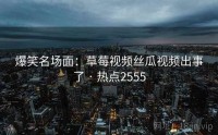 爆笑名场面：草莓视频丝瓜视频出事了 · 热点2555