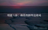 明星八卦：麻花传剧传出绯闻