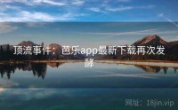 顶流事件：芭乐app最新下载再次发酵