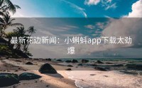 最新花边新闻：小蝌蚪app下载太劲爆