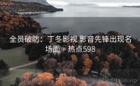 全员破防：丁冬影视 影音先锋出现名场面 · 热点598