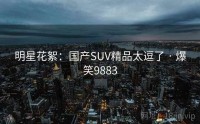 明星花絮：国产SUV精品太逗了 · 爆笑9883