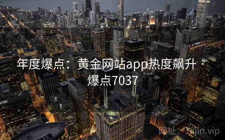 年度爆点:黄金网站app热度飙升 · 爆点7037 年度爆点:黄金网站app热度飙升 · 爆点7037