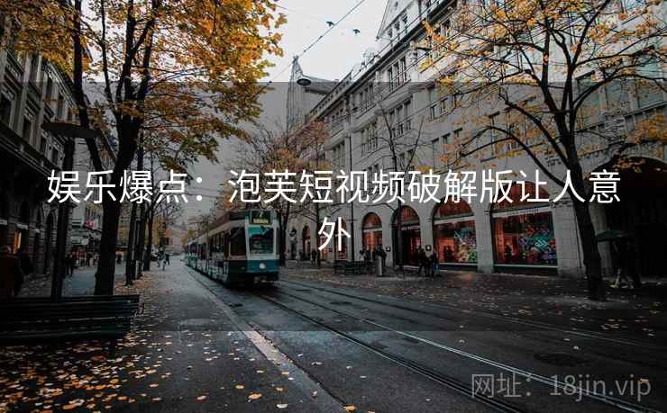 娱乐爆点：泡芙短视频破解版让人意外