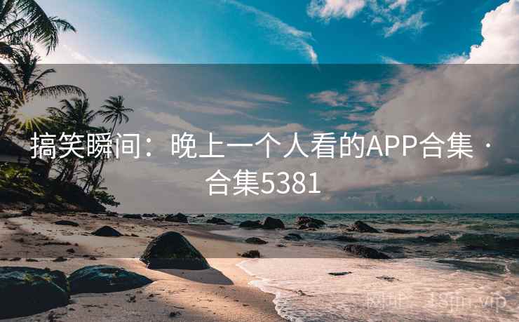 搞笑瞬间:晚上一个人看的APP合集 · 合集5381 搞笑瞬间:晚上一个人看的APP合集 · 合集5381