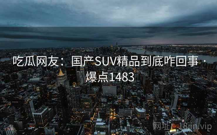 吃瓜网友:国产SUV精品到底咋回事 · 爆点1483 吃瓜网友:国产SUV精品到底咋回事 · 爆点1483