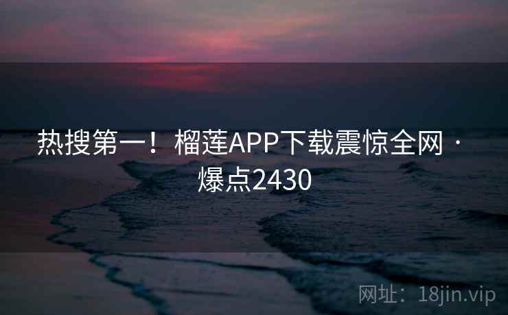 热搜第一！榴莲APP下载震惊全网 · 爆点2430