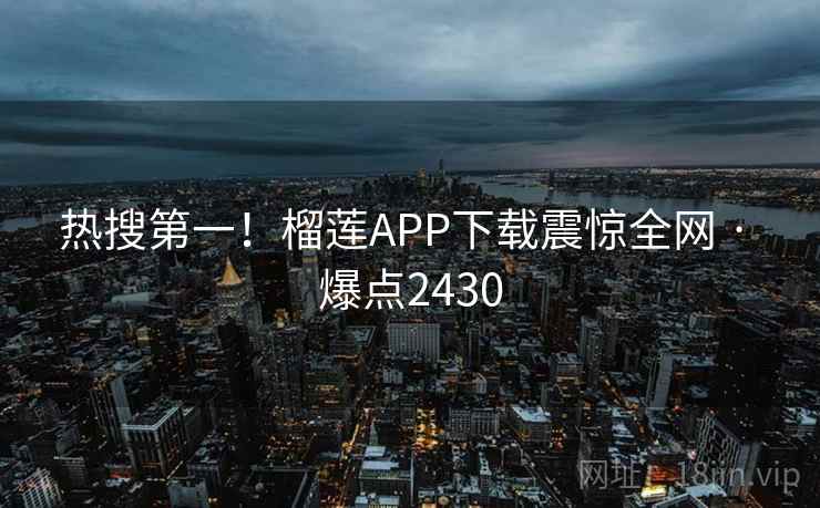 热搜第一！榴莲APP下载震惊全网 · 爆点2430
