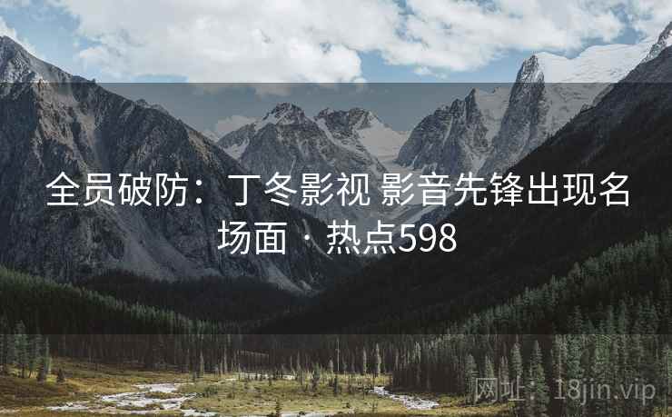 全员破防:丁冬影视 影音先锋出现名场面 · 热点598 全员破防:丁冬影视 影音先锋出现名场面 · 热点598