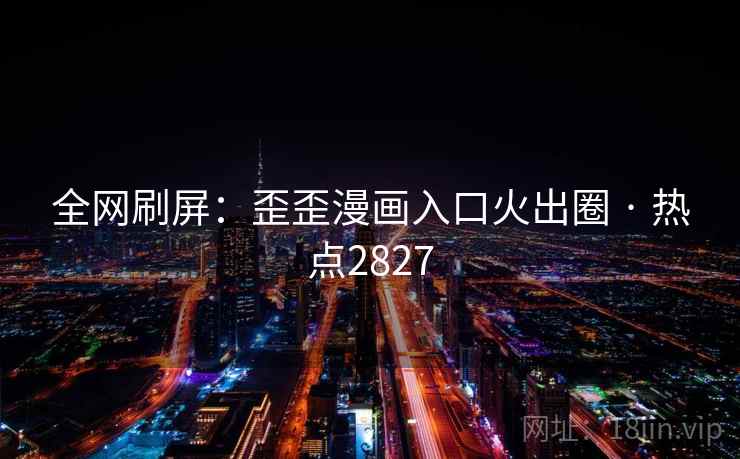 全网刷屏:歪歪漫画入口火出圈 · 热点2827 全网刷屏:歪歪漫画入口火出圈 · 热点2827