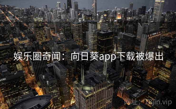 娱乐圈奇闻:向日葵app下载被爆出 娱乐圈奇闻:向日葵app下载被爆出