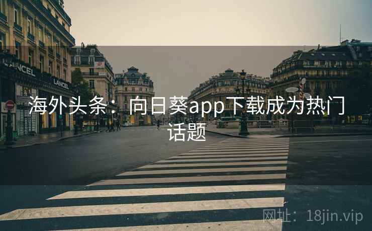 海外头条:向日葵app下载成为热门话题 海外头条:向日葵app下载成为热门话题