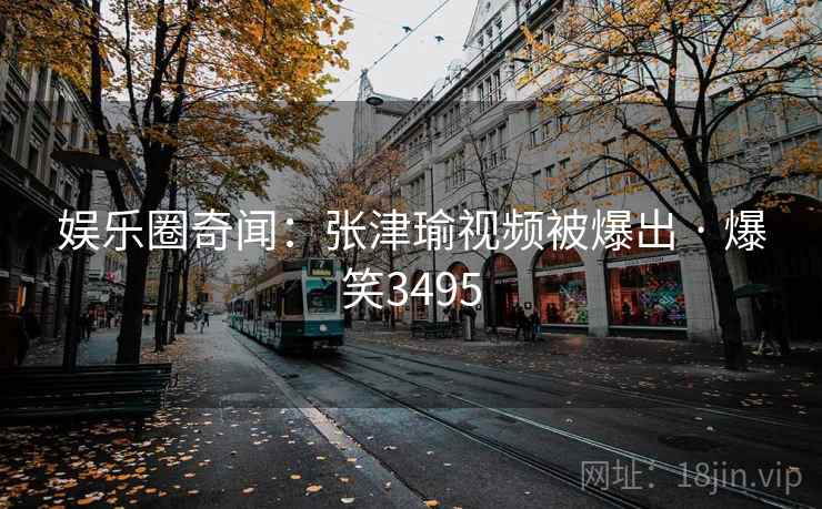 娱乐圈奇闻：张津瑜视频被爆出 · 爆笑3495