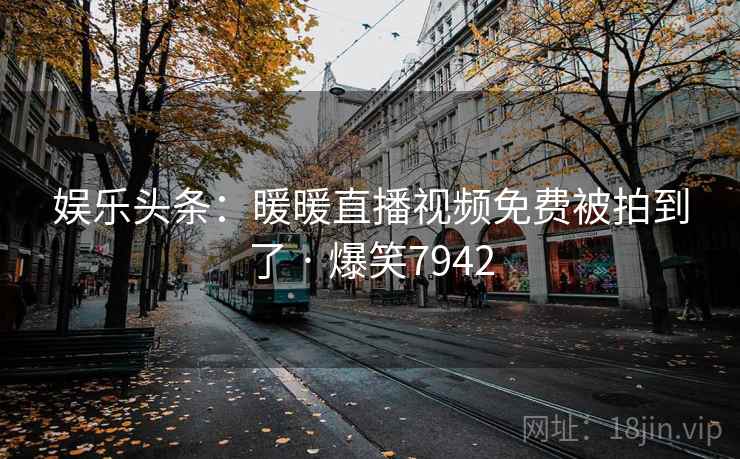 娱乐头条:暖暖直播视频免费被拍到了 · 爆笑7942 娱乐头条:暖暖直播视频免费被拍到了 · 爆笑7942