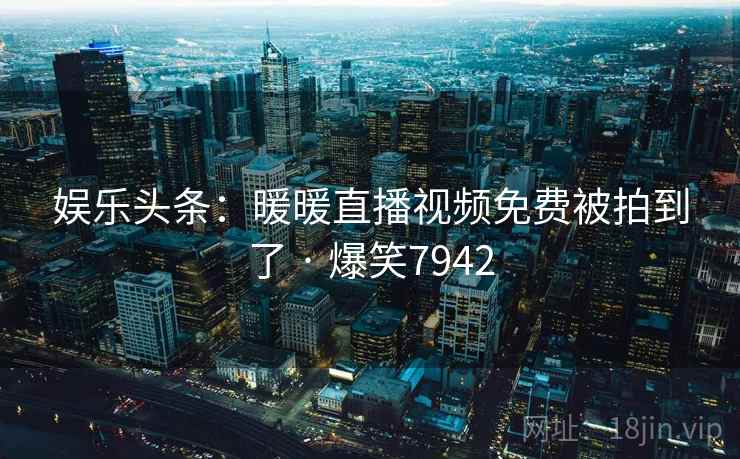 娱乐头条:暖暖直播视频免费被拍到了 · 爆笑7942 娱乐头条:暖暖直播视频免费被拍到了 · 爆笑7942