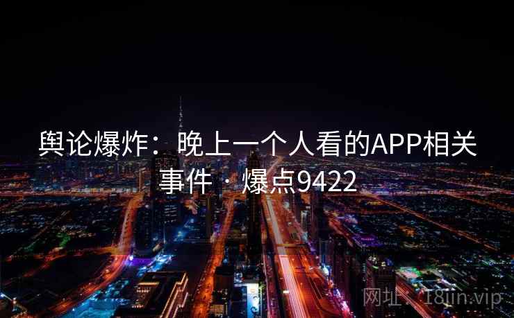 舆论爆炸:晚上一个人看的APP相关事件 · 爆点9422 舆论爆炸:晚上一个人看的APP相关事件 · 爆点9422