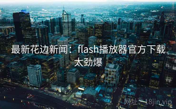 最新花边新闻:flash播放器官方下载太劲爆 最新花边新闻:flash播放器官方下载太劲爆
