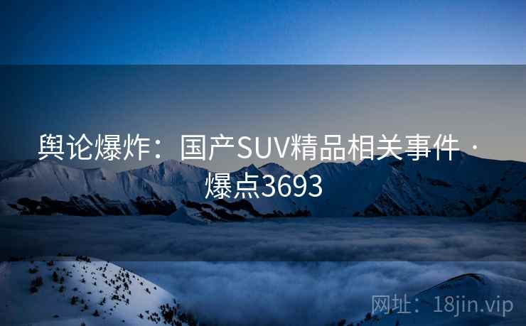 舆论爆炸：国产SUV精品相关事件 · 爆点3693