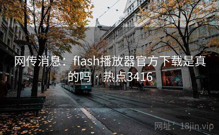 网传消息：flash播放器官方下载是真的吗 · 热点3416