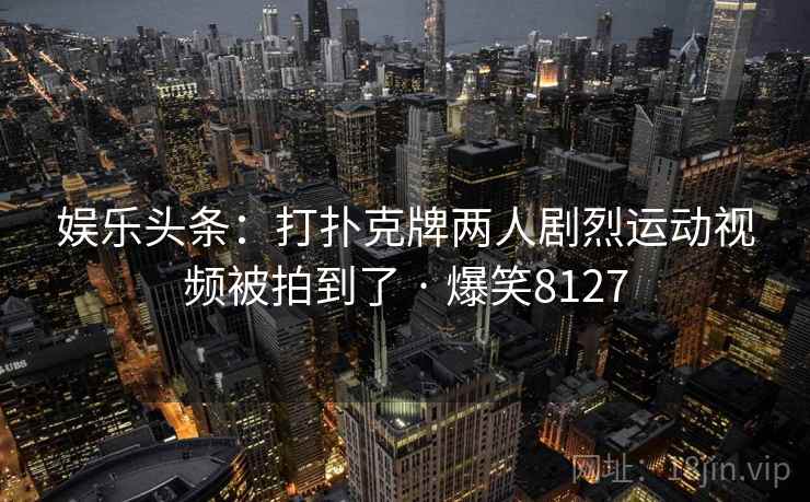 娱乐头条：打扑克牌两人剧烈运动视频被拍到了 · 爆笑8127