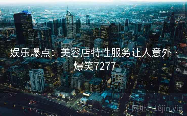 娱乐爆点:美容店特性服务让人意外 · 爆笑7277 娱乐爆点:美容店特性服务让人意外 · 爆笑7277