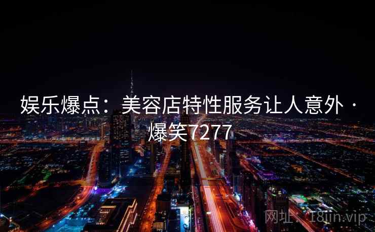 娱乐爆点:美容店特性服务让人意外 · 爆笑7277 娱乐爆点:美容店特性服务让人意外 · 爆笑7277
