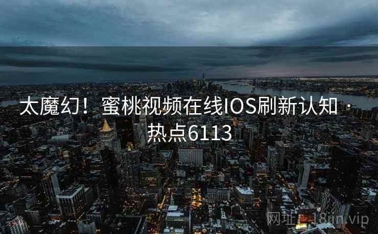 太魔幻！蜜桃视频在线IOS刷新认知 · 热点6113
