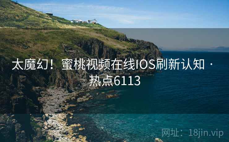 太魔幻！蜜桃视频在线IOS刷新认知 · 热点6113