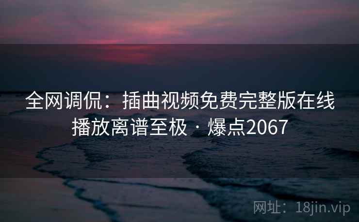 全网调侃：插曲视频免费完整版在线播放离谱至极 · 爆点2067