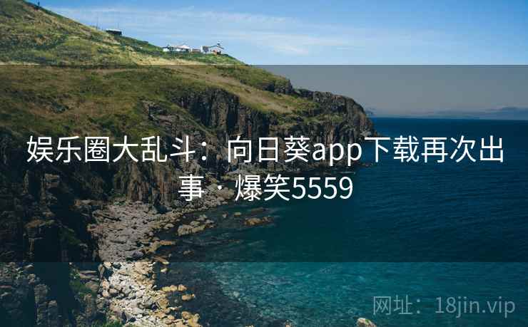 娱乐圈大乱斗：向日葵app下载再次出事 · 爆笑5559