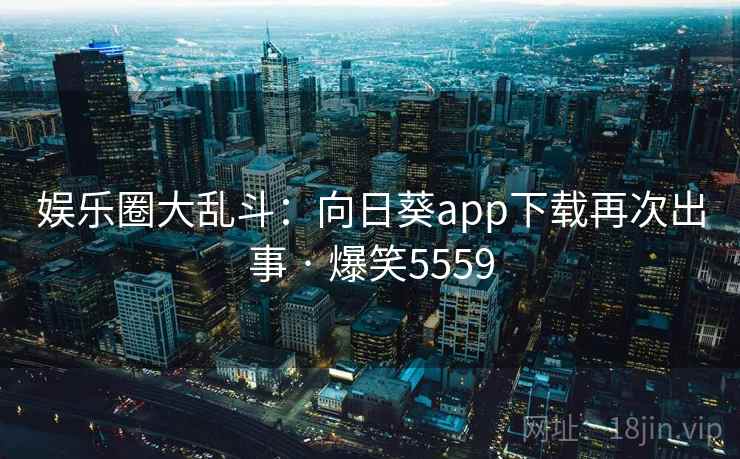 娱乐圈大乱斗：向日葵app下载再次出事 · 爆笑5559
