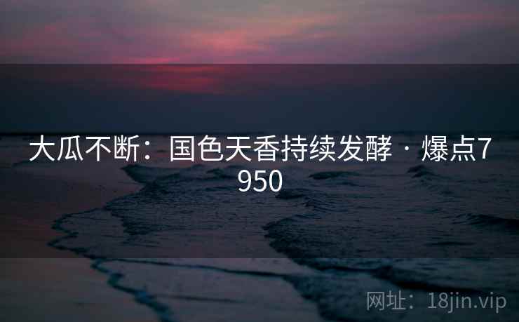 大瓜不断：国色天香持续发酵 · 爆点7950