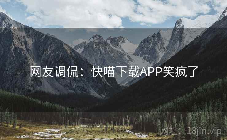 网友调侃:快喵下载APP笑疯了 网友调侃:快喵下载APP笑疯了