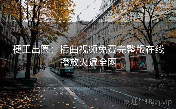 梗王出圈:插曲视频免费完整版在线播放火遍全网 梗王出圈:插曲视频免费完整版在线播放火遍全网