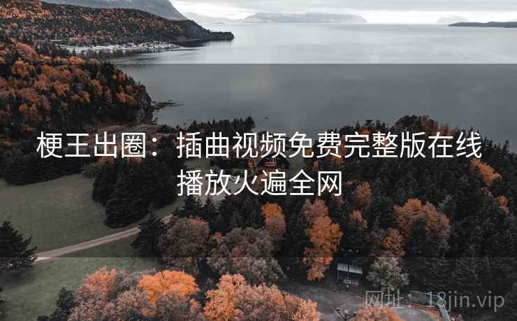 梗王出圈:插曲视频免费完整版在线播放火遍全网 梗王出圈:插曲视频免费完整版在线播放火遍全网