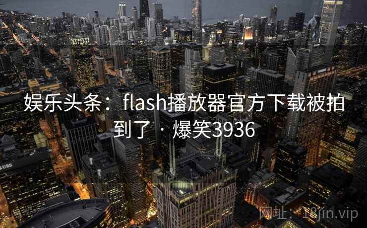 娱乐头条：flash播放器官方下载被拍到了 · 爆笑3936