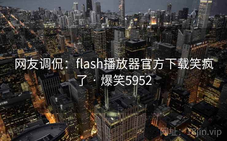 网友调侃:flash播放器官方下载笑疯了 · 爆笑5952 网友调侃:flash播放器官方下载笑疯了 · 爆笑5952