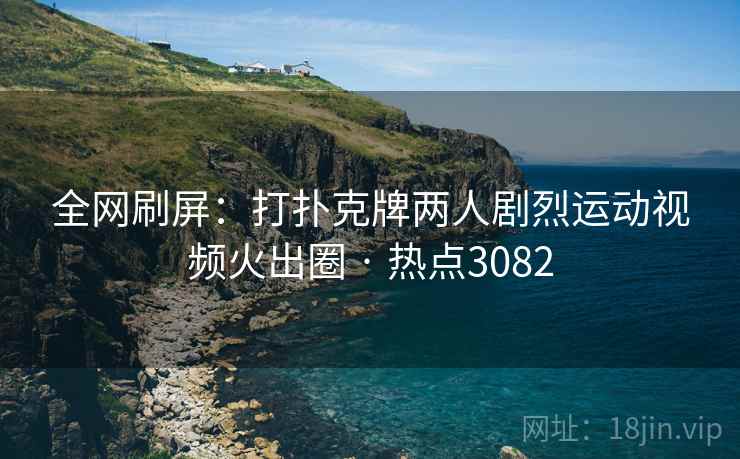 全网刷屏:打扑克牌两人剧烈运动视频火出圈 · 热点3082 全网刷屏:打扑克牌两人剧烈运动视频火出圈 · 热点3082