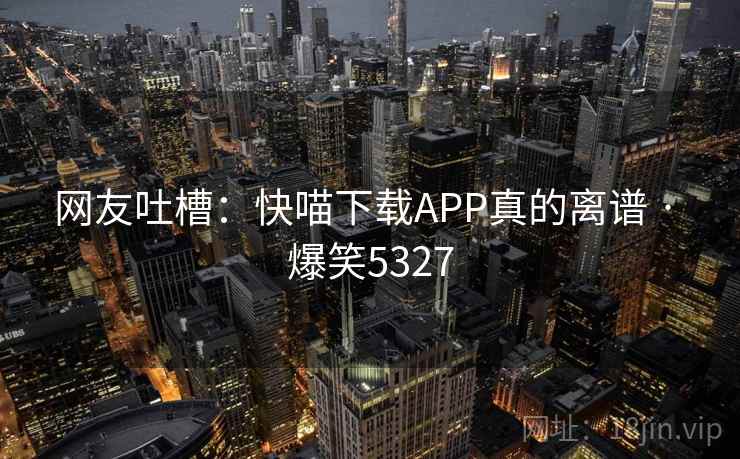 网友吐槽：快喵下载APP真的离谱 · 爆笑5327