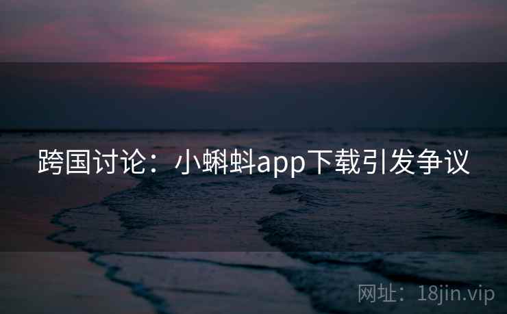 跨国讨论:小蝌蚪app下载引发争议 跨国讨论:小蝌蚪app下载引发争议