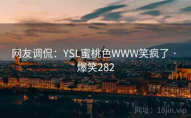 网友调侃:YSL蜜桃色WWW笑疯了 · 爆笑282 网友调侃:YSL蜜桃色WWW笑疯了 · 爆笑282