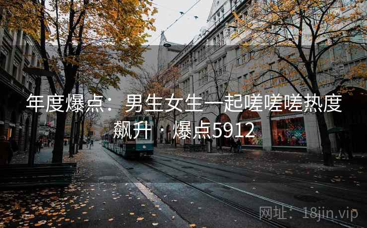年度爆点:男生女生一起嗟嗟嗟热度飙升 · 爆点5912 年度爆点:男生女生一起嗟嗟嗟热度飙升 · 爆点5912