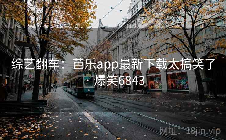 综艺翻车：芭乐app最新下载太搞笑了 · 爆笑6843