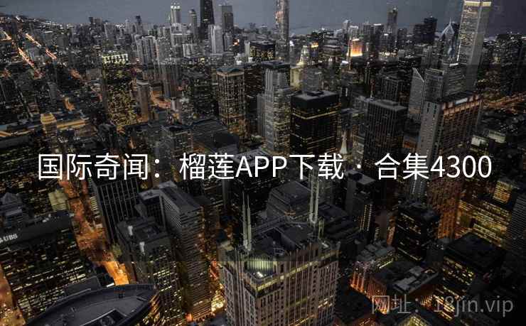 国际奇闻：榴莲APP下载 · 合集4300