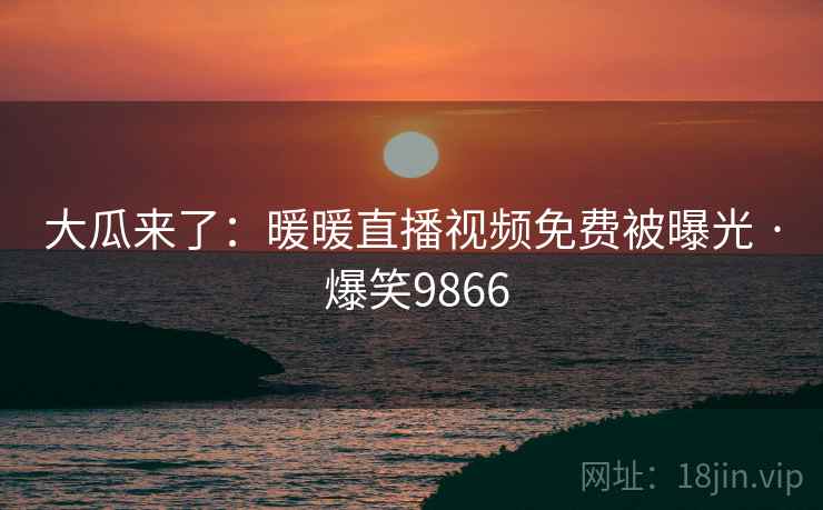 大瓜来了:暖暖直播视频免费被曝光 · 爆笑9866 大瓜来了:暖暖直播视频免费被曝光 · 爆笑9866